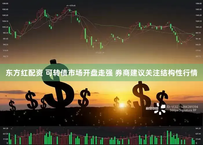 东方红配资 可转债市场开盘走强 券商建议关注结构性行情