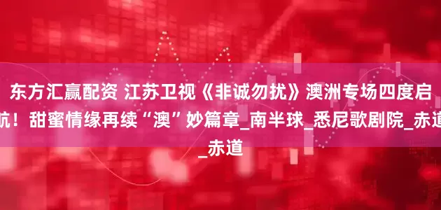 东方汇赢配资 江苏卫视《非诚勿扰》澳洲专场四度启航！甜蜜情缘再续“澳”妙篇章_南半球_悉尼歌剧院_赤道