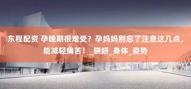东程配资 孕晚期很难受？孕妈妈别忘了注意这几点，能减轻痛苦！_晓妍_身体_姿势