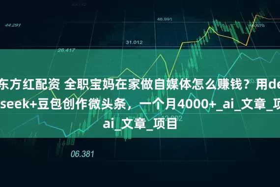 东方红配资 全职宝妈在家做自媒体怎么赚钱？用deepseek+豆包创作微头条，一个月4000+_ai_文章_项目