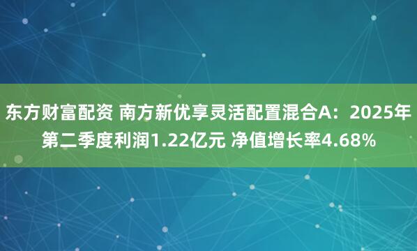 东方财富配资 南方新优享灵活配置混合A：2025年第二季度利润1.22亿元 净值增长率4.68%