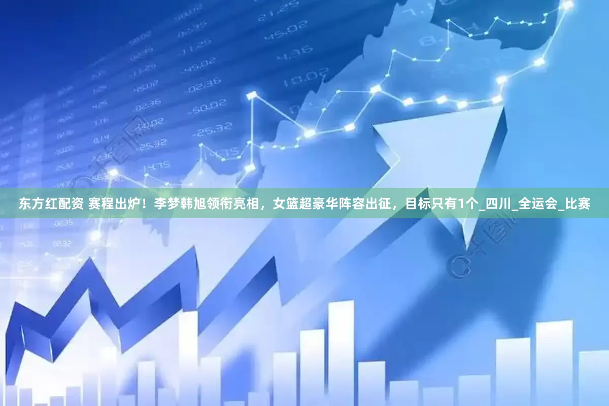 东方红配资 赛程出炉！李梦韩旭领衔亮相，女篮超豪华阵容出征，目标只有1个_四川_全运会_比赛