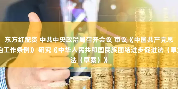 东方红配资 中共中央政治局召开会议 审议《中国共产党思想政治工作条例》 研究《中华人民共和国民族团结进步促进法（草案）》