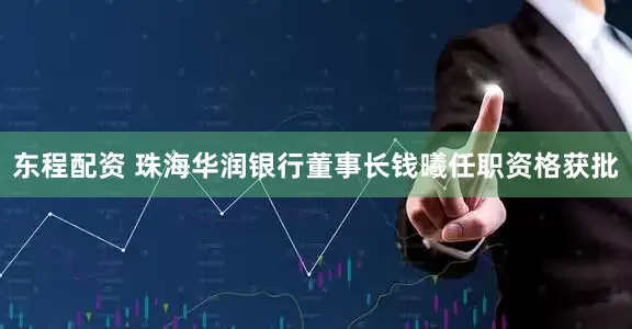 东程配资 珠海华润银行董事长钱曦任职资格获批