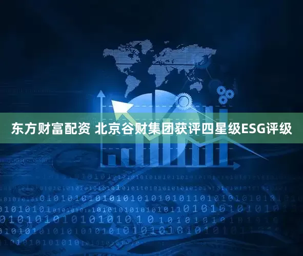 东方财富配资 北京谷财集团获评四星级ESG评级